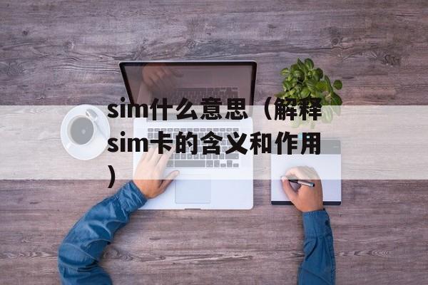 sim什么意思（解释sim卡的含义和作用）-第1张图片-
