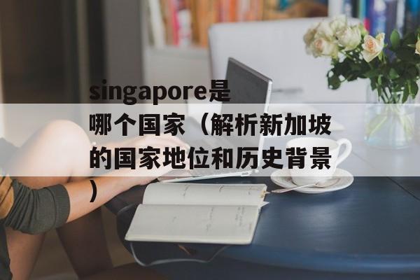 singapore是哪个国家（解析新加坡的国家地位和历史背景）-第1张图片-