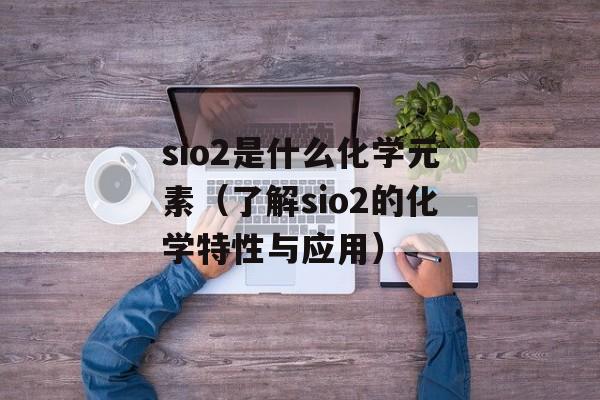 sio2是什么化学元素（了解sio2的化学特性与应用）-第1张图片-