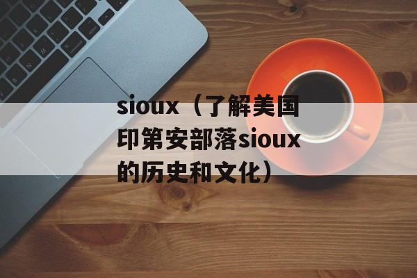sioux（了解美国印第安部落sioux的历史和文化）-第1张图片-