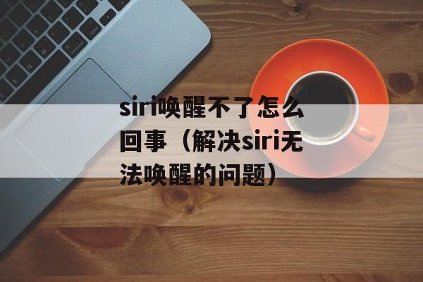 siri唤醒不了怎么回事（解决siri无法唤醒的问题）-第1张图片-
