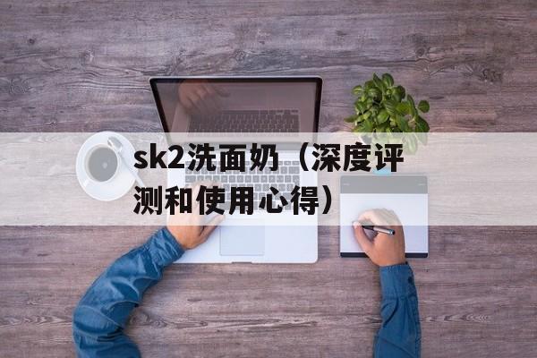 sk2洗面奶（深度评测和使用心得）-第1张图片-