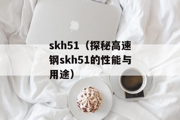 skh51（探秘高速钢skh51的性能与用途）-第1张图片-
