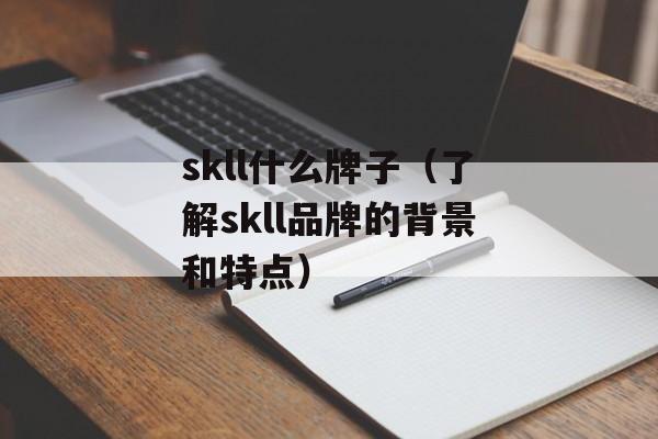 skll什么牌子（了解skll品牌的背景和特点）-第1张图片-
