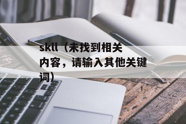 skll（未找到相关内容，请输入其他关键词）-第1张图片-
