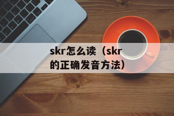 skr怎么读（skr的正确发音方法）-第1张图片-