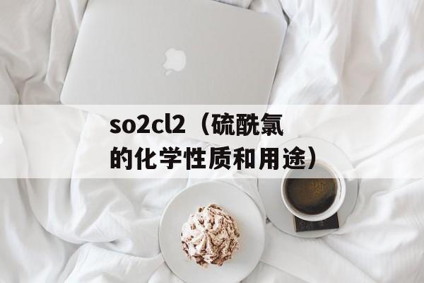 so2cl2（硫酰氯的化学性质和用途）-第1张图片-