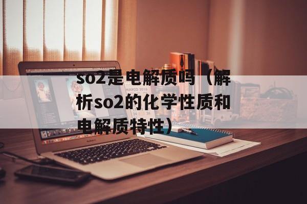 so2是电解质吗（解析so2的化学性质和电解质特性）-第1张图片-
