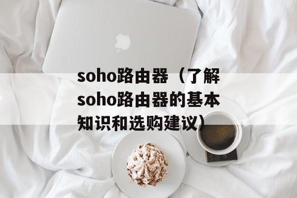 soho路由器（了解soho路由器的基本知识和选购建议）-第1张图片-