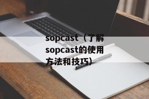 sopcast（了解sopcast的使用方法和技巧）-第1张图片-