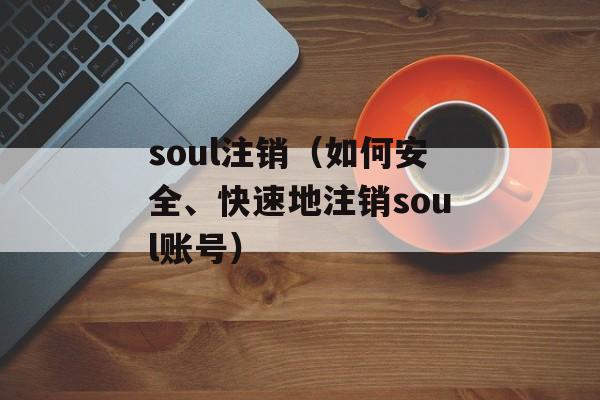 soul注销（如何安全、快速地注销soul账号）-第1张图片-