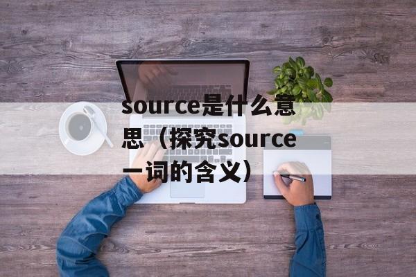 source是什么意思（探究source一词的含义）-第1张图片-