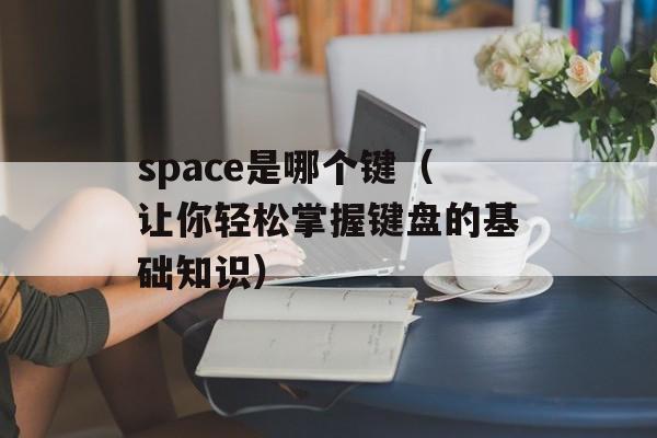 space是哪个键（让你轻松掌握键盘的基础知识）-第1张图片-