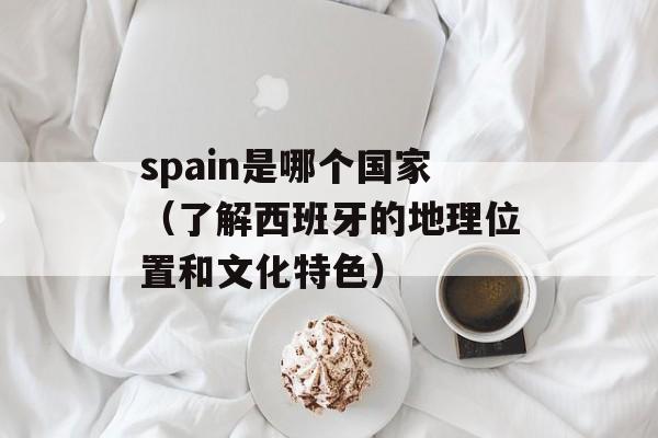 spain是哪个国家（了解西班牙的地理位置和文化特色）-第1张图片-