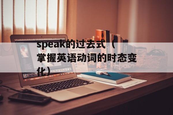 speak的过去式（掌握英语动词的时态变化）-第1张图片-