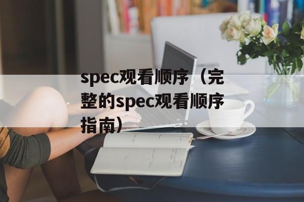 spec观看顺序（完整的spec观看顺序指南）-第1张图片-