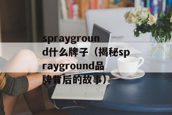 sprayground什么牌子（揭秘sprayground品牌背后的故事）-第1张图片-