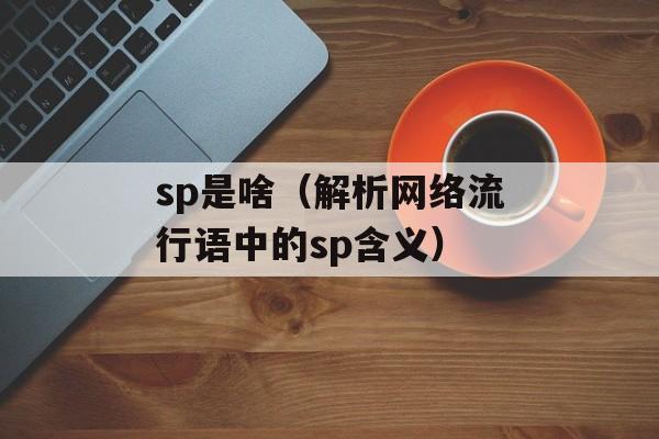 sp是啥（解析网络流行语中的sp含义）-第1张图片-