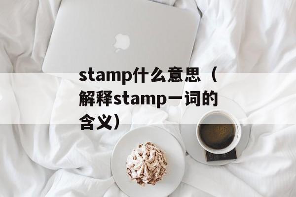 stamp什么意思（解释stamp一词的含义）-第1张图片-
