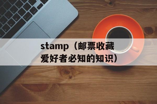stamp（邮票收藏爱好者必知的知识）-第1张图片-
