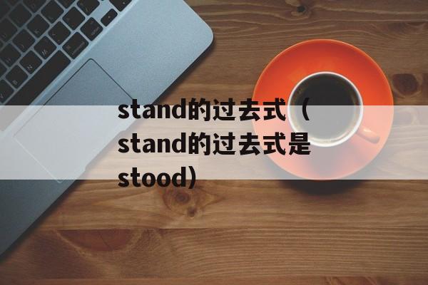 stand的过去式（stand的过去式是stood）-第1张图片-