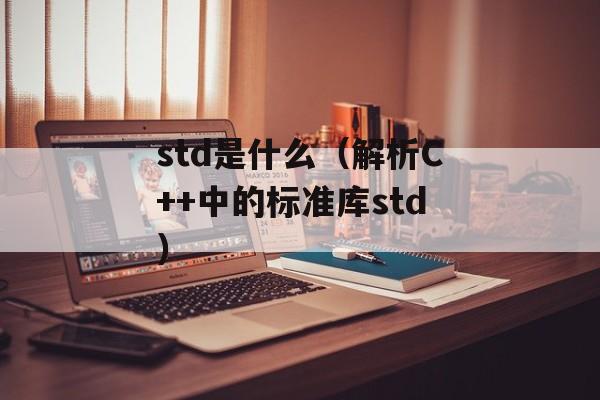 std是什么（解析C++中的标准库std）-第1张图片-