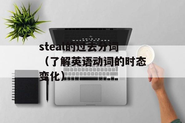 steal的过去分词（了解英语动词的时态变化）-第1张图片-