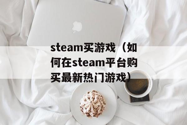 steam买游戏（如何在steam平台购买最新热门游戏）-第1张图片-