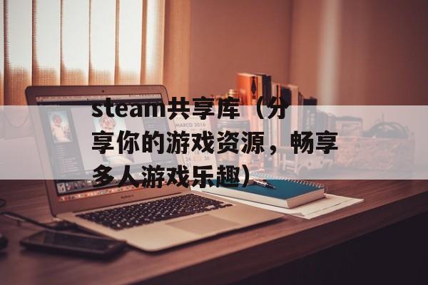 steam共享库（分享你的游戏资源，畅享多人游戏乐趣）-第1张图片-