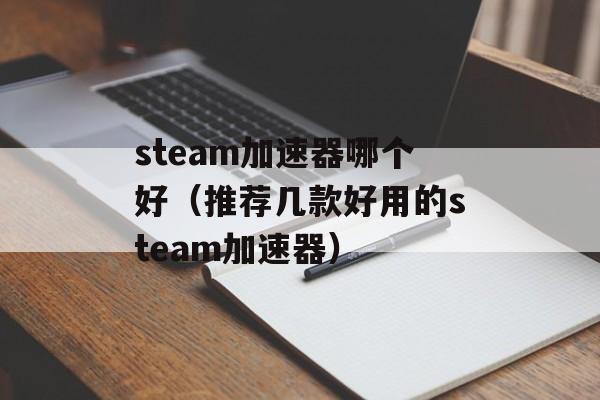 steam加速器哪个好（推荐几款好用的steam加速器）-第1张图片-