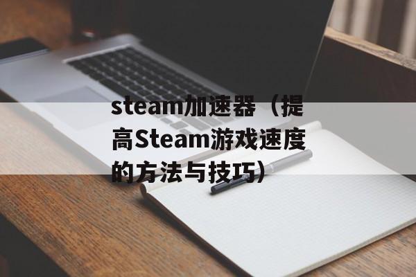 steam加速器（提高Steam游戏速度的方法与技巧）-第1张图片-