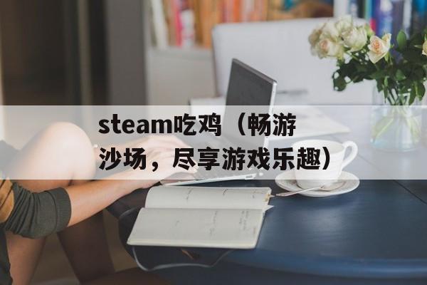 steam吃鸡（畅游沙场，尽享游戏乐趣）-第1张图片-