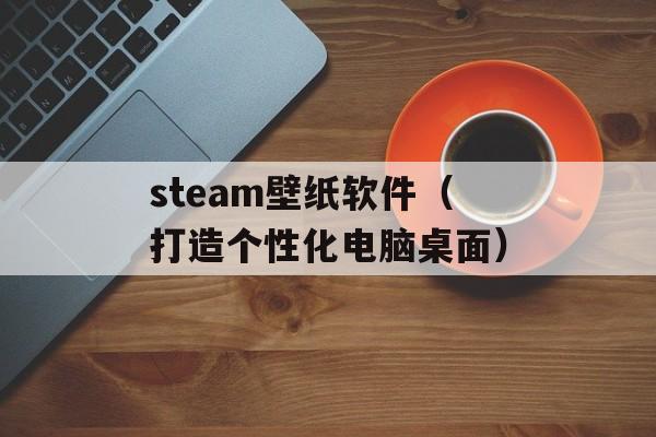 steam壁纸软件（打造个性化电脑桌面）-第1张图片-