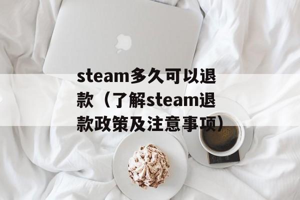 steam多久可以退款（了解steam退款政策及注意事项）-第1张图片-