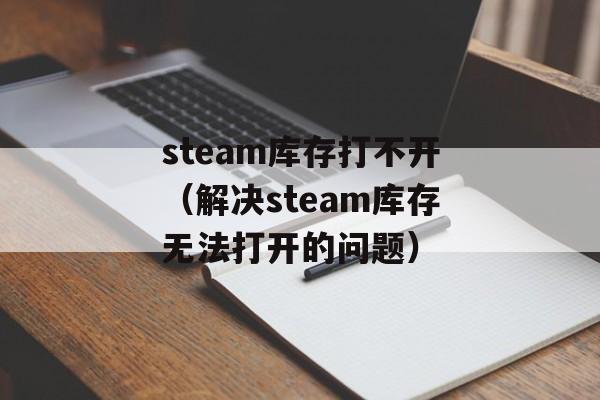 steam库存打不开（解决steam库存无法打开的问题）-第1张图片-