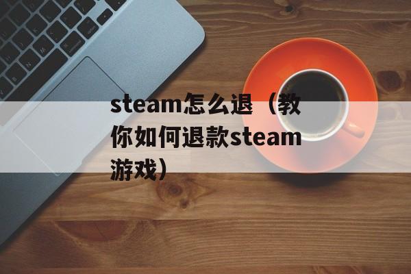 steam怎么退（教你如何退款steam游戏）-第1张图片-