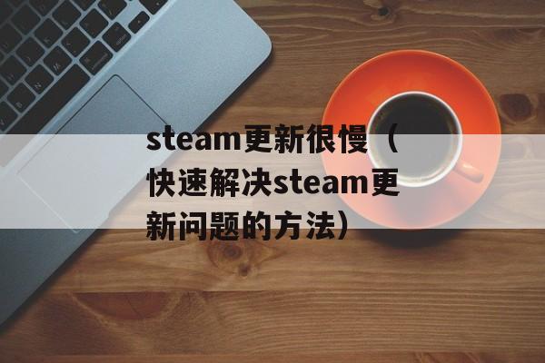 steam更新很慢（快速解决steam更新问题的方法）-第1张图片-