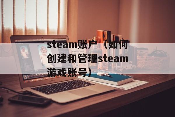 steam账户（如何创建和管理steam游戏账号）-第1张图片-