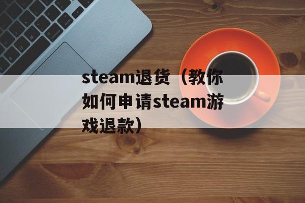 steam退货（教你如何申请steam游戏退款）-第1张图片-