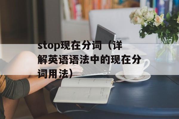 stop现在分词（详解英语语法中的现在分词用法）-第1张图片-