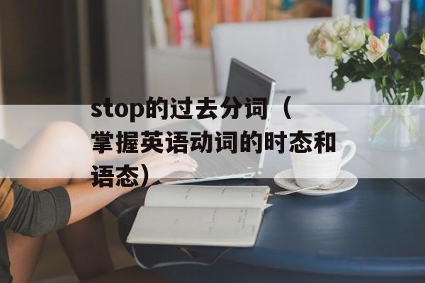 stop的过去分词（掌握英语动词的时态和语态）-第1张图片-