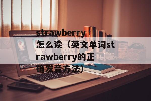 strawberry怎么读（英文单词strawberry的正确发音方法）-第1张图片-