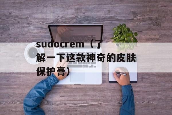 sudocrem（了解一下这款神奇的皮肤保护膏）-第1张图片-