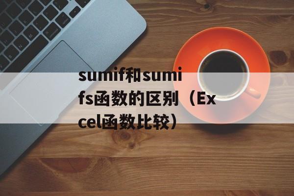 sumif和sumifs函数的区别（Excel函数比较）-第1张图片-