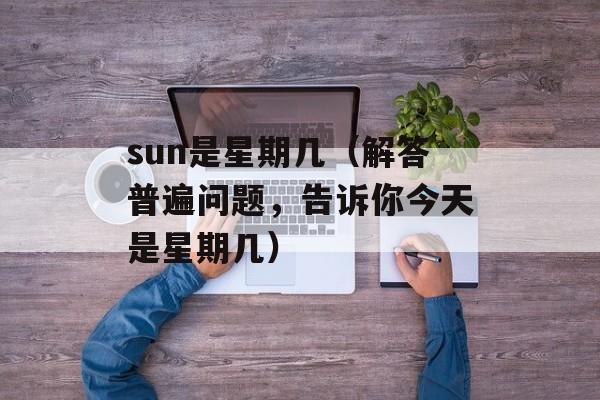 sun是星期几（解答普遍问题，告诉你今天是星期几）-第1张图片-