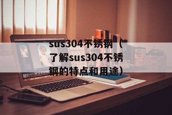 sus304不锈钢（了解sus304不锈钢的特点和用途）-第1张图片-