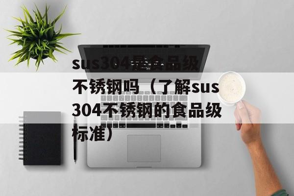 sus304是食品级不锈钢吗（了解sus304不锈钢的食品级标准）-第1张图片-