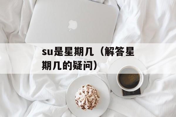 su是星期几（解答星期几的疑问）-第1张图片-