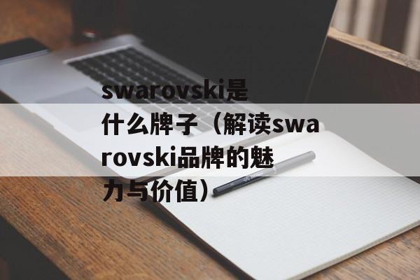 swarovski是什么牌子（解读swarovski品牌的魅力与价值）-第1张图片-