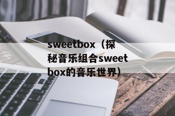 sweetbox（探秘音乐组合sweetbox的音乐世界）-第1张图片-